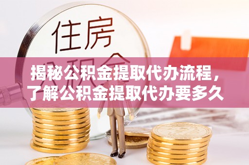 靖宇揭秘公积金提取代办流程，了解公积金提取代办要多久的关键因素