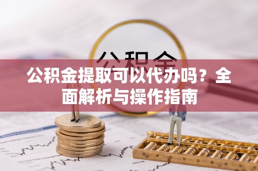 靖宇公积金提取可以代办吗？全面解析与操作指南