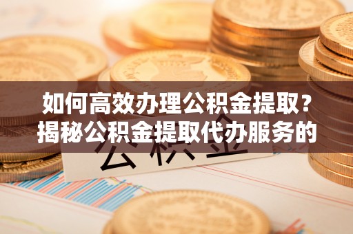 靖宇如何高效办理公积金提取？揭秘公积金提取代办服务的优势与注意事项