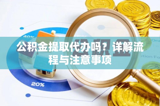靖宇公积金提取代办吗？详解流程与注意事项