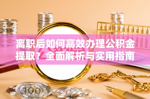 靖宇离职后如何高效办理公积金提取？全面解析与实用指南