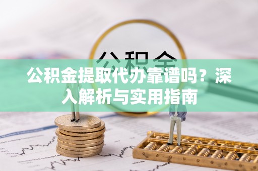 靖宇公积金提取代办靠谱吗？深入解析与实用指南