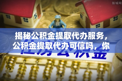 靖宇揭秘公积金提取代办服务，公积金提取代办可信吗，你需要知道的真相