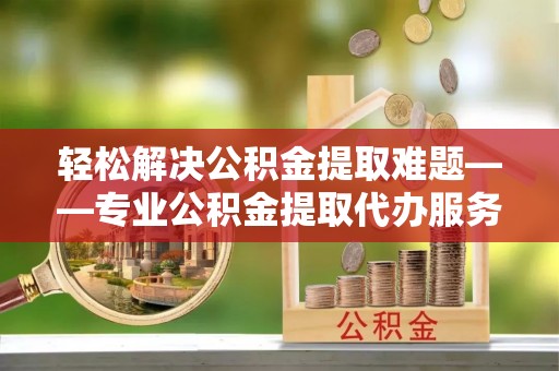 靖宇轻松解决公积金提取难题——专业公积金提取代办服务详解