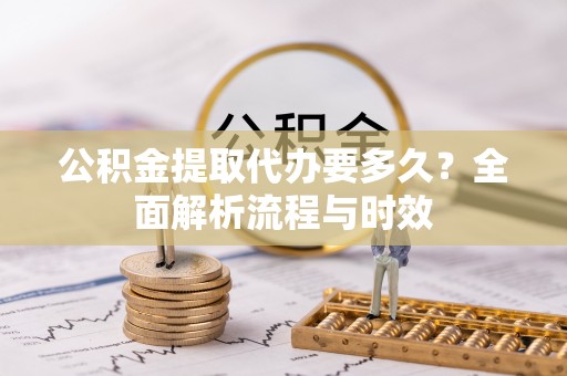 靖宇公积金提取代办要多久？全面解析流程与时效