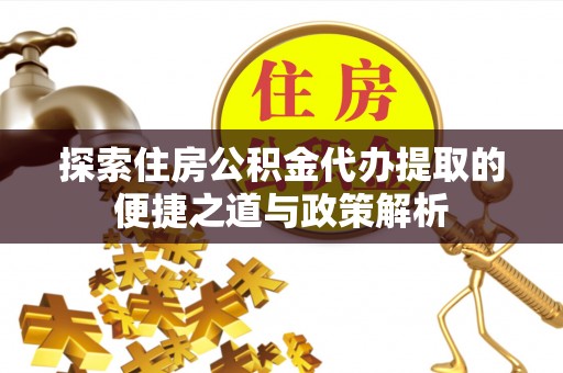 靖宇探索住房公积金代办提取的便捷之道与政策解析