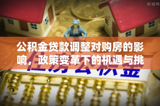 靖宇公积金贷款调整对购房的影响，政策变革下的机遇与挑战
