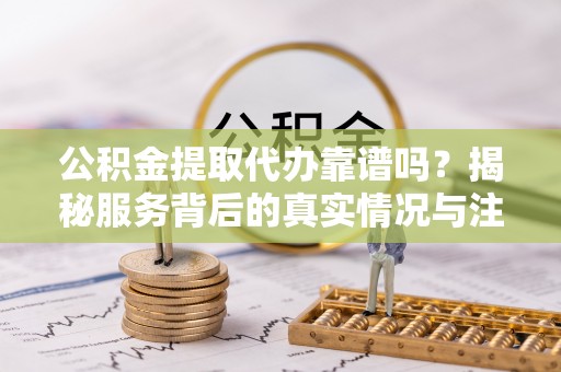 靖宇公积金提取代办靠谱吗？揭秘服务背后的真实情况与注意事项