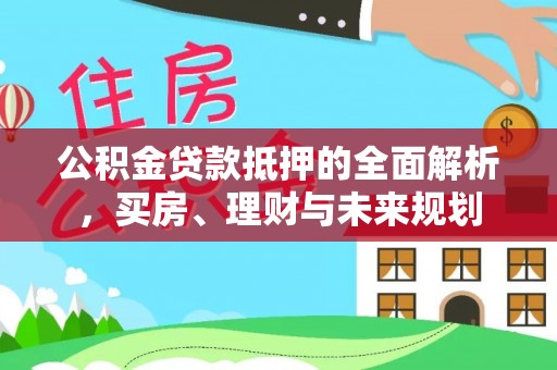 靖宇公积金贷款抵押的全面解析，买房、理财与未来规划