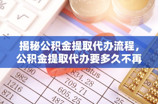 靖宇揭秘公积金提取代办流程，公积金提取代办要多久不再是谜题