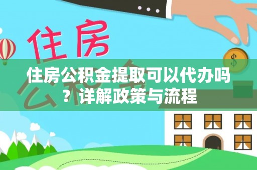 靖宇住房公积金提取可以代办吗？详解政策与流程
