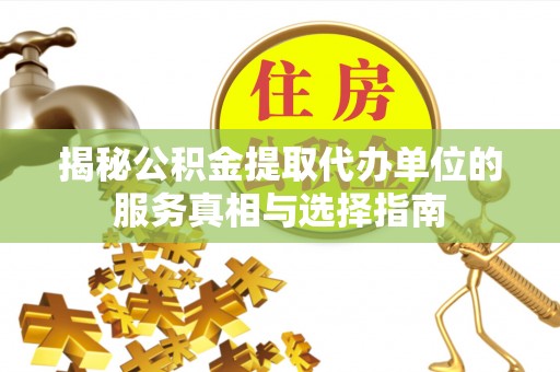 靖宇揭秘公积金提取代办单位的服务真相与选择指南