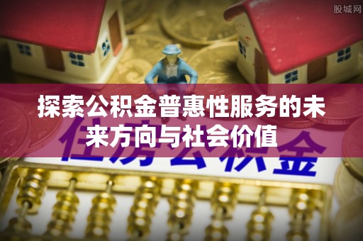 靖宇探索公积金普惠性服务的未来方向与社会价值