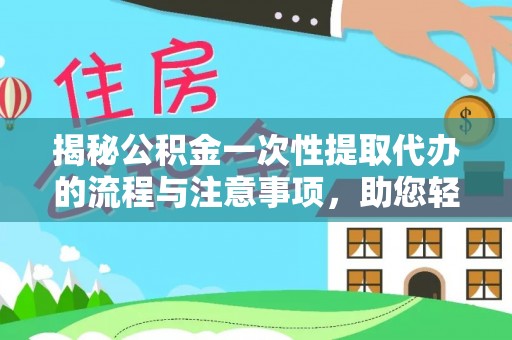 靖宇揭秘公积金一次性提取代办的流程与注意事项，助您轻松搞定财务规划
