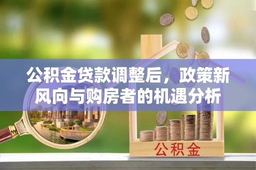 靖宇公积金贷款调整后，政策新风向与购房者的机遇分析