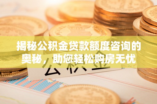 靖宇揭秘公积金贷款额度咨询的奥秘，助您轻松购房无忧