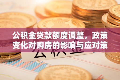 靖宇公积金贷款额度调整，政策变化对购房的影响与应对策略