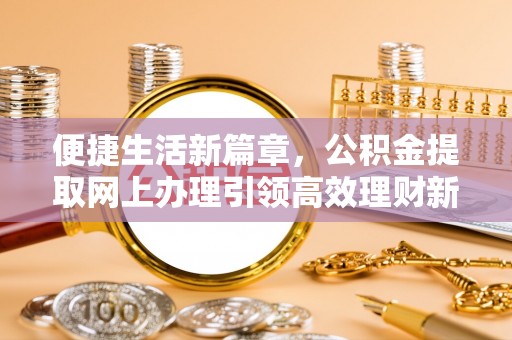 靖宇便捷生活新篇章，公积金提取网上办理引领高效理财新趋势
