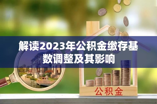 靖宇解读2023年公积金缴存基数调整及其影响