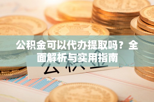 靖宇公积金可以代办提取吗？全面解析与实用指南