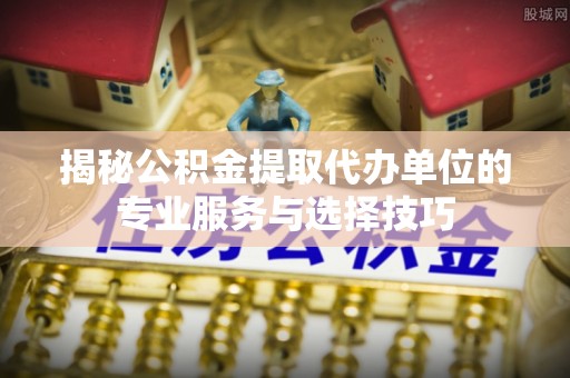 靖宇揭秘公积金提取代办单位的专业服务与选择技巧