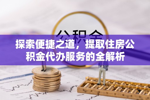 靖宇探索便捷之道，提取住房公积金代办服务的全解析