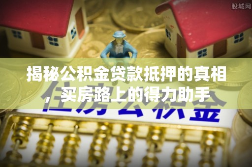靖宇揭秘公积金贷款抵押的真相，买房路上的得力助手