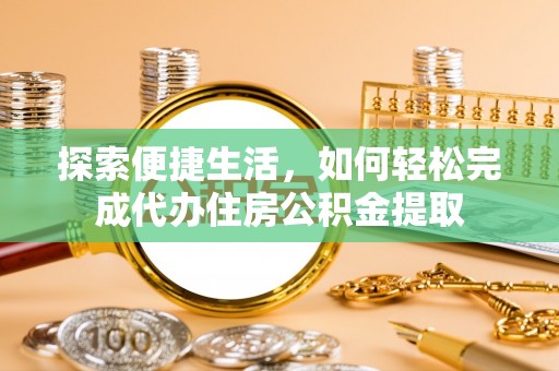 靖宇探索便捷生活，如何轻松完成代办住房公积金提取