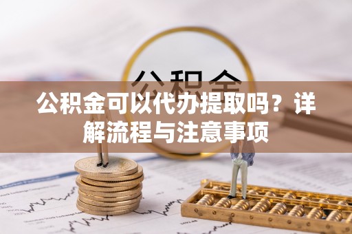 靖宇公积金可以代办提取吗？详解流程与注意事项