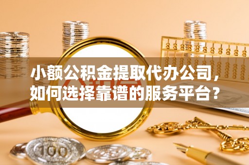 靖宇小额公积金提取代办公司，如何选择靠谱的服务平台？