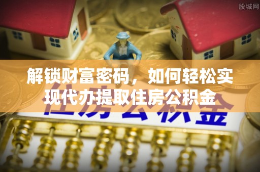 靖宇解锁财富密码，如何轻松实现代办提取住房公积金