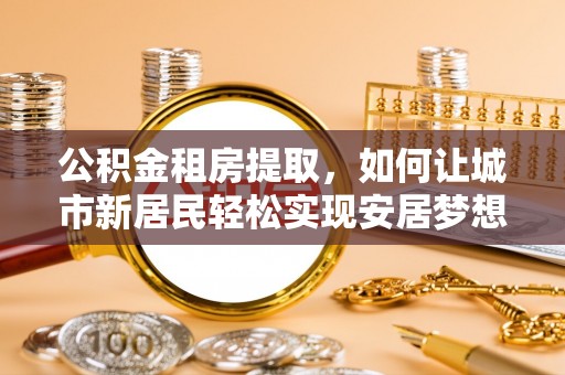 靖宇公积金租房提取，如何让城市新居民轻松实现安居梦想