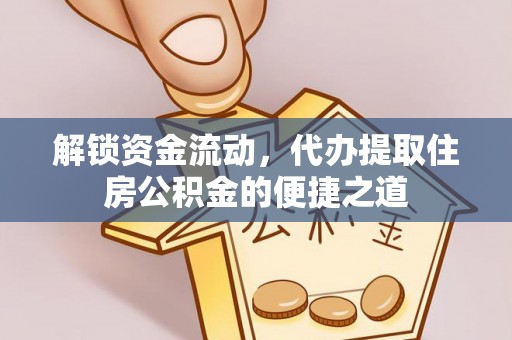 靖宇解锁资金流动，代办提取住房公积金的便捷之道