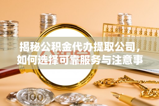 靖宇揭秘公积金代办提取公司，如何选择可靠服务与注意事项