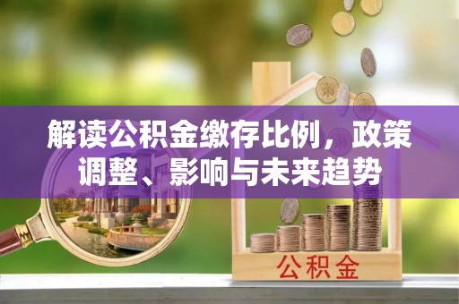 靖宇解读公积金缴存比例，政策调整、影响与未来趋势