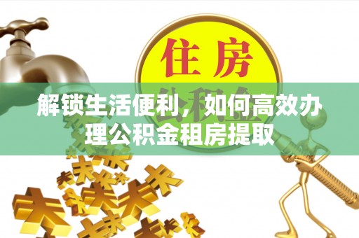 靖宇解锁生活便利，如何高效办理公积金租房提取