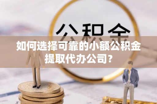 靖宇如何选择可靠的小额公积金提取代办公司？