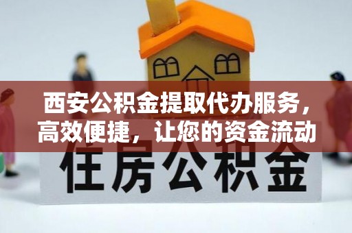 靖宇西安公积金提取代办服务，高效便捷，让您的资金流动更灵活