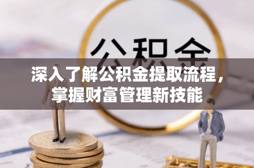 靖宇深入了解公积金提取流程，掌握财富管理新技能
