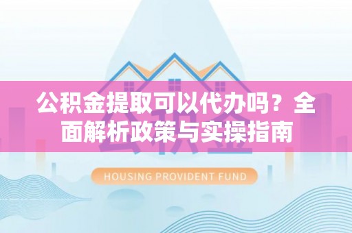 靖宇公积金提取可以代办吗？全面解析政策与实操指南