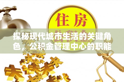 靖宇探秘现代城市生活的关键角色，公积金管理中心的职能与影响