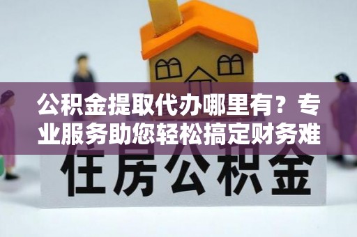 靖宇公积金提取代办哪里有？专业服务助您轻松搞定财务难题