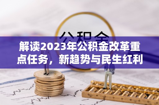 靖宇解读2023年公积金改革重点任务，新趋势与民生红利