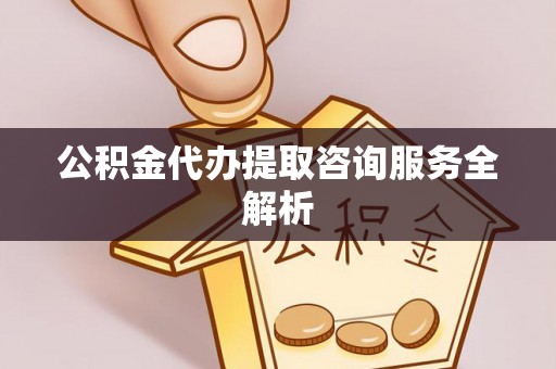 靖宇公积金代办提取咨询服务全解析