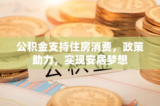 靖宇公积金支持住房消费，政策助力，实现安居梦想