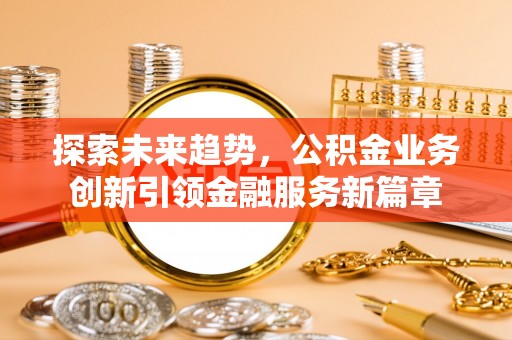 靖宇探索未来趋势，公积金业务创新引领金融服务新篇章