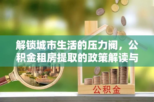 靖宇解锁城市生活的压力阀，公积金租房提取的政策解读与实践指南