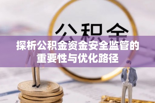 靖宇探析公积金资金安全监管的重要性与优化路径