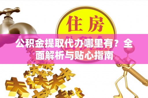 靖宇公积金提取代办哪里有？全面解析与贴心指南