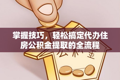 靖宇掌握技巧，轻松搞定代办住房公积金提取的全流程